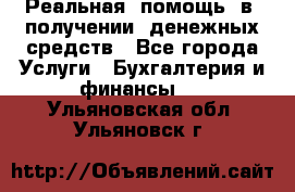 Реальная  помощь  в  получении  денежных средств - Все города Услуги » Бухгалтерия и финансы   . Ульяновская обл.,Ульяновск г.